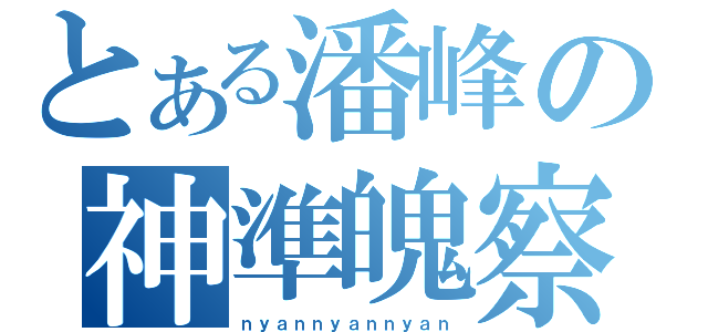 とある潘峰の神準魄察（ｎｙａｎｎｙａｎｎｙａｎ）