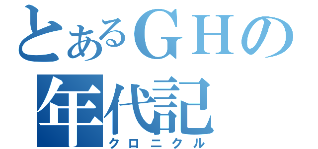 とあるＧＨの年代記（クロニクル）