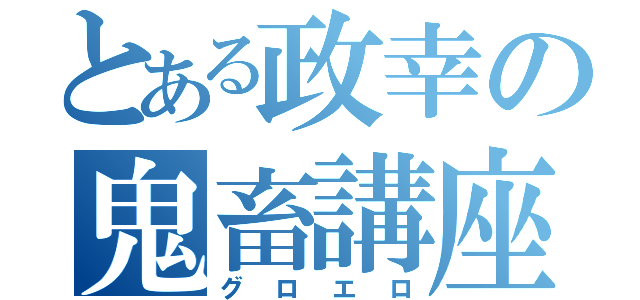 とある政幸の鬼畜講座（グロエロ）