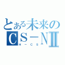 とある未来のＣＳ－ＮＳＴⅡ（Ｈ－ＣＳ）