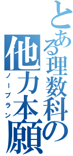 とある理数科の他力本願（ノープラン）