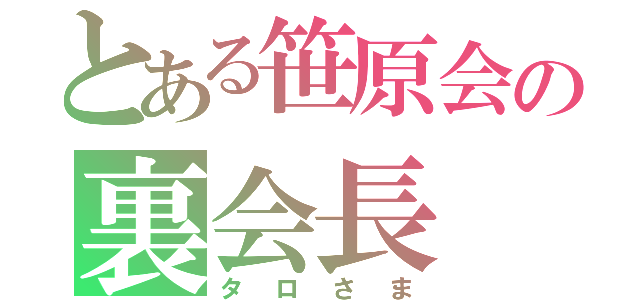 とある笹原会の裏会長（タロさま）