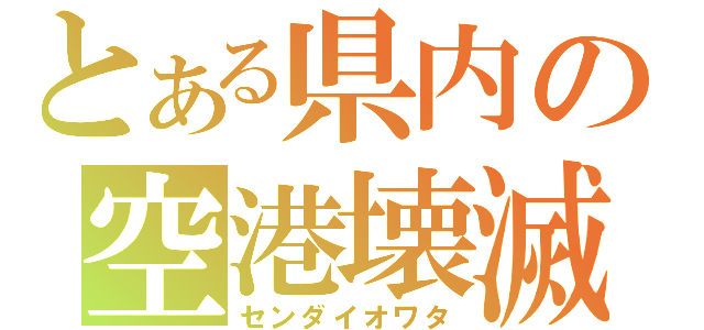 とある県内の空港壊滅（センダイオワタ）