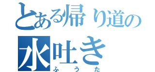 とある帰り道の水吐き（ふうた）