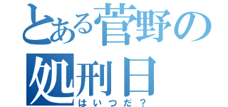 とある菅野の処刑日（はいつだ？）