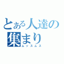 とある人達の集まり（ムッスムス）