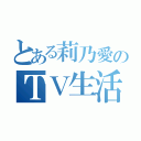 とある莉乃愛のＴＶ生活（）