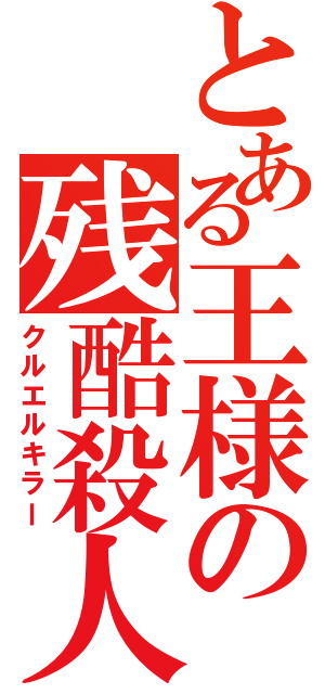 とある王様の残酷殺人（クルエルキラー）