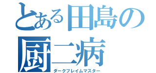 とある田島の厨二病（ダークフレイムマスター）