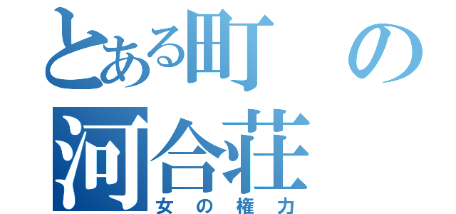 とある町の河合荘（女の権力）