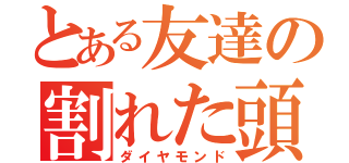 とある友達の割れた頭（ダイヤモンド）