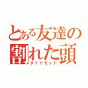 とある友達の割れた頭（ダイヤモンド）