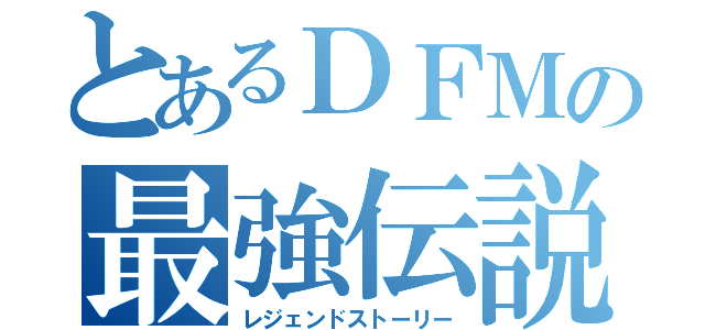 とあるＤＦＭの最強伝説（レジェンドストーリー）