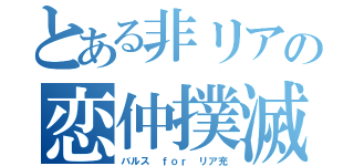 とある非リアの恋仲撲滅（バルス ｆｏｒ リア充）