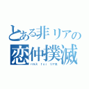 とある非リアの恋仲撲滅（バルス ｆｏｒ リア充）