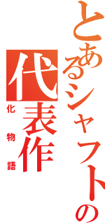 とあるシャフトの代表作（化物語）