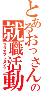 とあるおっさんの就職活動（マダオプレゼンツ）