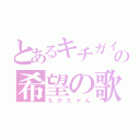 とあるキチガイの希望の歌（もかたゃん）