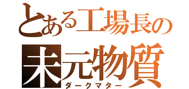 とある工場長の未元物質（ダークマター）