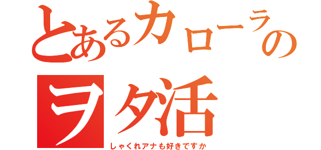 とあるカローラ野郎のヲタ活（しゃくれアナも好きですか）