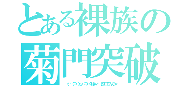 とある裸族の菊門突破（ （‥（⊃（ｏ）⊂）くぱぁ♡ 鈴口こんちゃ）