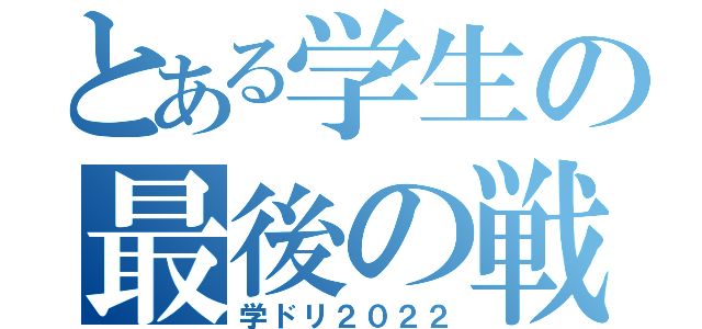 とある学生の最後の戦い（学ドリ２０２２）