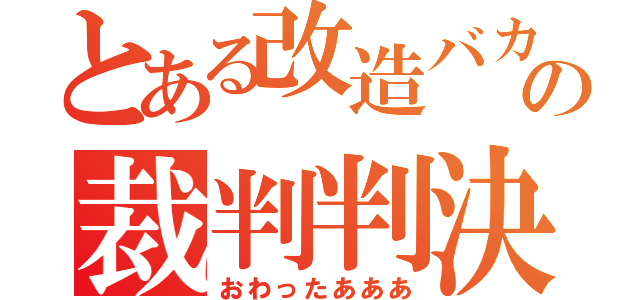 とある改造バカの裁判判決（おわったあああ）