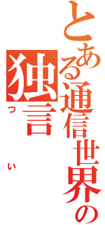 とある通信世界の独言（つい）