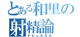 とある和里の射精論（ドピュルルル）