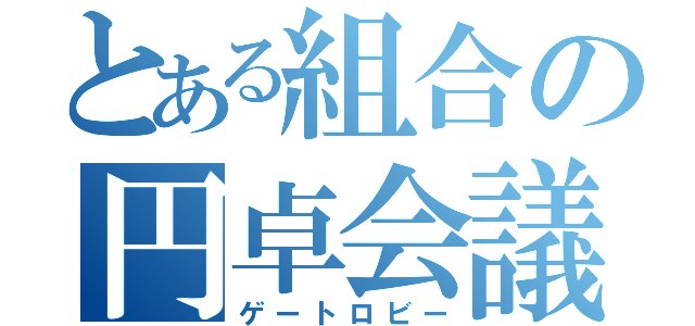 とある組合の円卓会議（ゲートロビー）