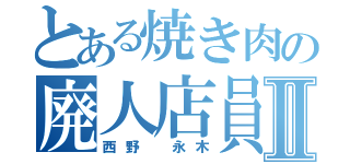 とある焼き肉の廃人店員Ⅱ（西野 永木）