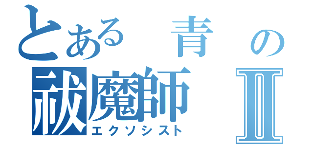 とある　青　の祓魔師Ⅱ（エクソシスト）