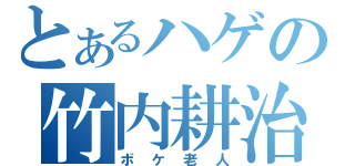 とあるハゲの竹内耕治（ボケ老人）