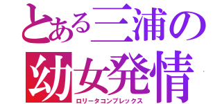 とある三浦の幼女発情（ロリータコンプレックス）