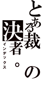 とある裁の決者。（インデックス）