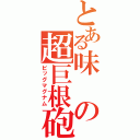 とある味の超巨根砲（ビッグマグナム）