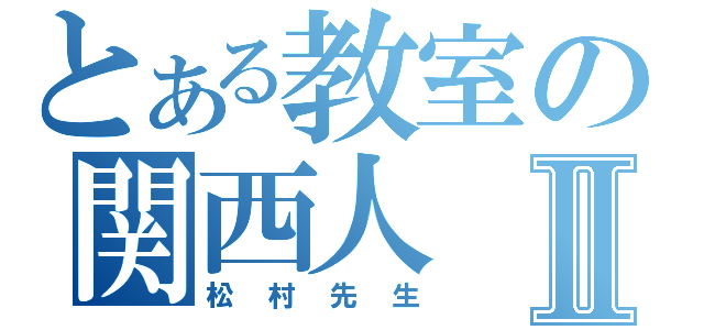 とある教室の関西人Ⅱ（松村先生）