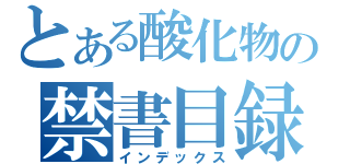 とある酸化物の禁書目録（インデックス）