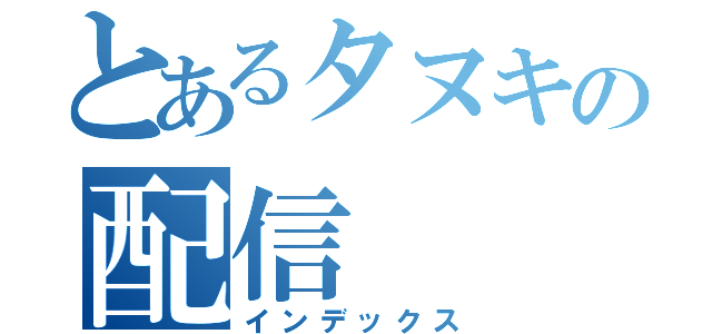 とあるタヌキの配信（インデックス）