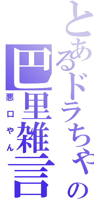 とあるドラちゃんの巴里雑言（悪口やん）