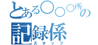 とある○○○所の記録係（スタッフ）