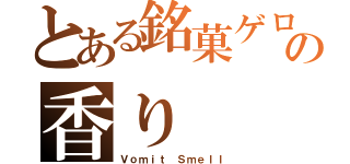 とある銘菓ゲロの香り（Ｖｏｍｉｔ Ｓｍｅｌｌ）