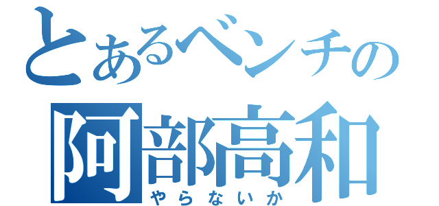 とあるベンチの阿部高和（やらないか）