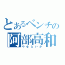 とあるベンチの阿部高和（やらないか）