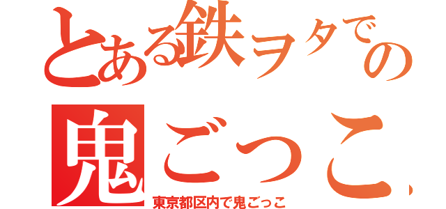 とある鉄ヲタでの鬼ごっこ（東京都区内で鬼ごっこ）