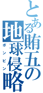 とある賄五の地球侵略Ⅱ（ポンピン）