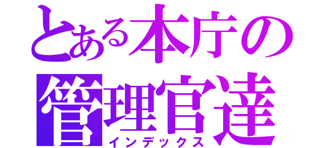 とある本庁の管理官達（インデックス）