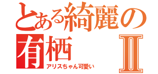 とある綺麗の有栖Ⅱ（アリスちゃん可愛い）