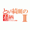 とある綺麗の有栖Ⅱ（アリスちゃん可愛い）