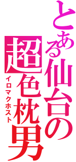 とある仙台の超色枕男（イロマクホスト）